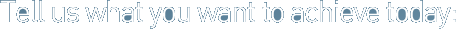 Tell us what you want to achieve today: